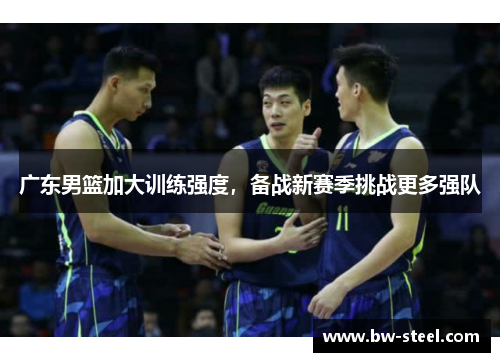 广东男篮加大训练强度，备战新赛季挑战更多强队