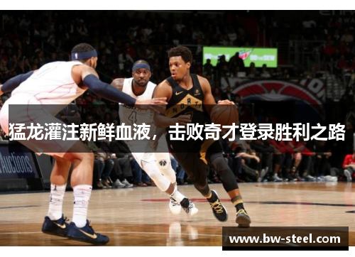 猛龙灌注新鲜血液，击败奇才登录胜利之路