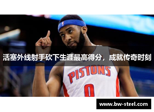 活塞外线射手砍下生涯最高得分，成就传奇时刻