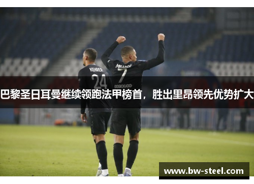 巴黎圣日耳曼继续领跑法甲榜首，胜出里昂领先优势扩大