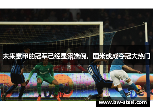 未来意甲的冠军已经显露端倪，国米或成夺冠大热门
