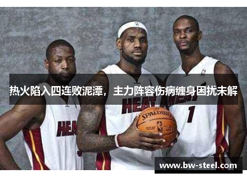 热火陷入四连败泥潭，主力阵容伤病缠身困扰未解