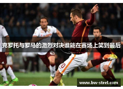 克罗托与罗马的激烈对决谁能在赛场上笑到最后