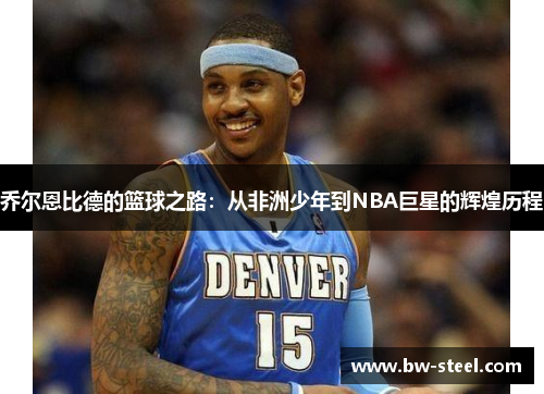 乔尔恩比德的篮球之路：从非洲少年到NBA巨星的辉煌历程