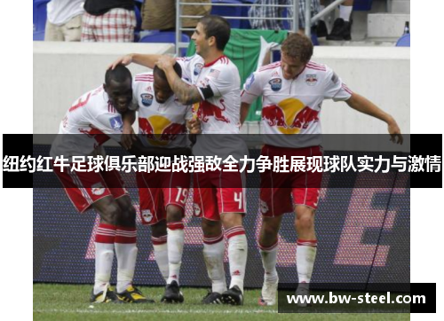 纽约红牛足球俱乐部迎战强敌全力争胜展现球队实力与激情