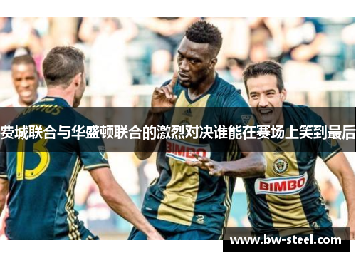 费城联合与华盛顿联合的激烈对决谁能在赛场上笑到最后