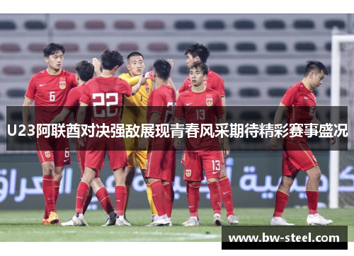 U23阿联酋对决强敌展现青春风采期待精彩赛事盛况