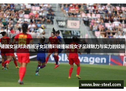 德国女足对决西班牙女足精彩碰撞展现女子足球魅力与实力的较量