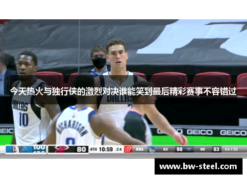今天热火与独行侠的激烈对决谁能笑到最后精彩赛事不容错过
